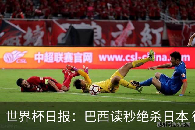 世界杯日报：巴西读秒绝杀日本 德国荷兰点球大战均出局