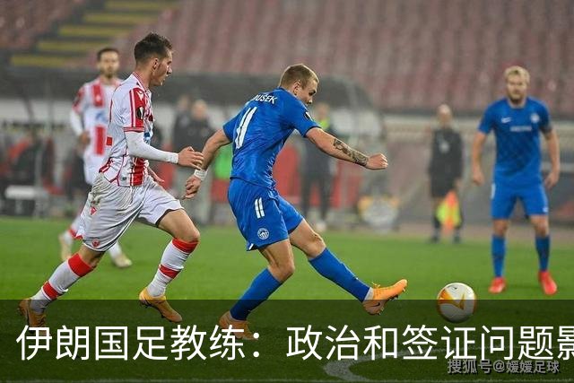 伊朗国足教练：政治和签证问题影响备战 但仍将全力以赴