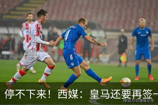 停不下来！西媒：皇马还要再签一名中卫、一名中场和一名锋线