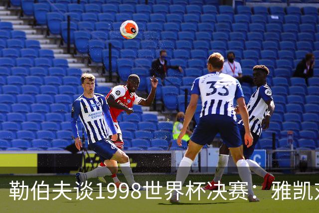 勒伯夫谈1998世界杯决赛：雅凯对我完全有信心 我要应对大罗挑战