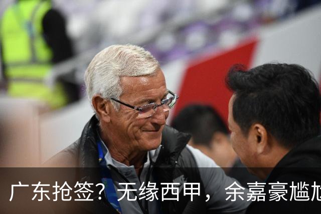 广东抢签？无缘西甲，余嘉豪尴尬，下家3选1，朱芳雨官宣表态