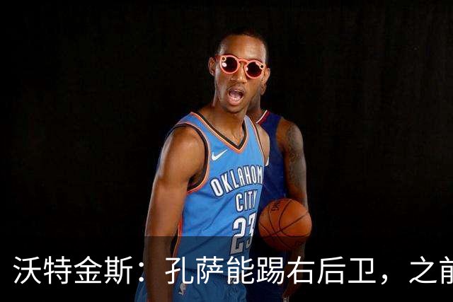 沃特金斯：孔萨能踢右后卫，之前对阵巴西时维尼修斯根本过不掉他