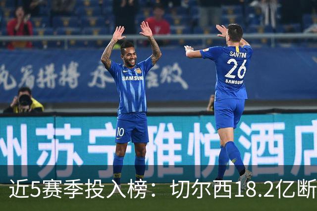 近5赛季投入榜：切尔西18.2亿断崖领跑 前11除巴黎尤文均为英超队