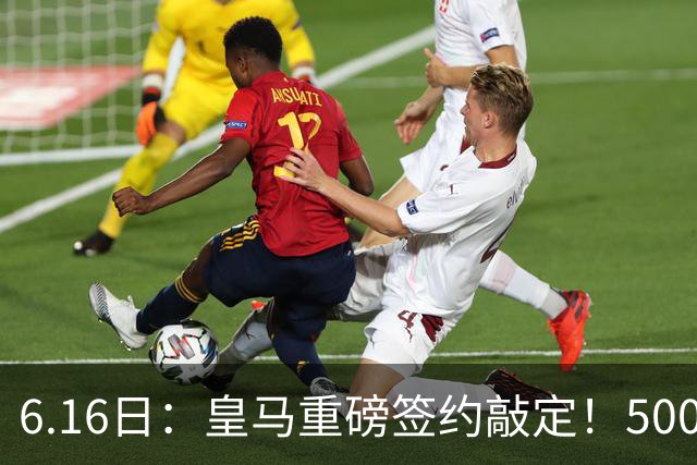 6.16日：皇马重磅签约敲定！5000万欧截胡库库雷利亚，重返西甲豪门，后防三线彻底补齐